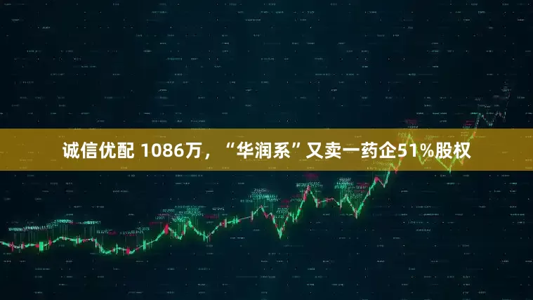 诚信优配 1086万，“华润系”又卖一药企51%股权