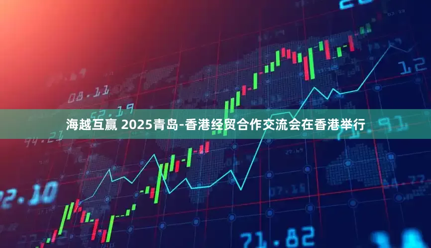 海越互赢 2025青岛-香港经贸合作交流会在香港举行