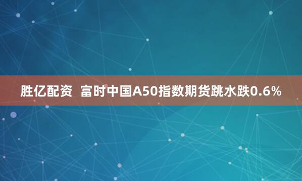 胜亿配资  富时中国A50指数期货跳水跌0.6%