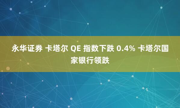 永华证券 卡塔尔 QE 指数下跌 0.4% 卡塔尔国家银行领跌