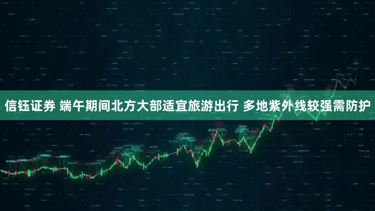 信钰证券 端午期间北方大部适宜旅游出行 多地紫外线较强需防护