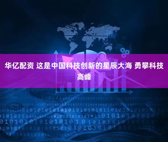 华亿配资 这是中国科技创新的星辰大海 勇攀科技高峰