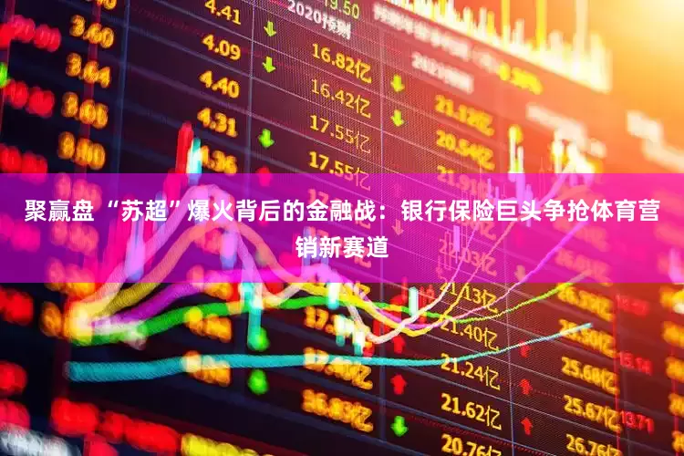 聚赢盘 “苏超”爆火背后的金融战：银行保险巨头争抢体育营销新赛道