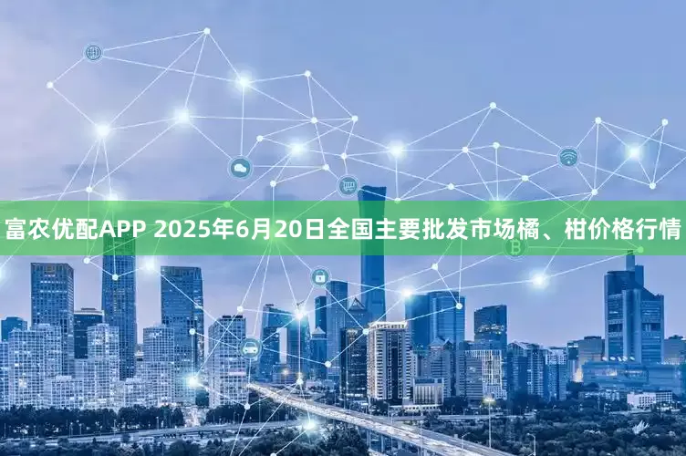 富农优配APP 2025年6月20日全国主要批发市场橘、柑价格行情