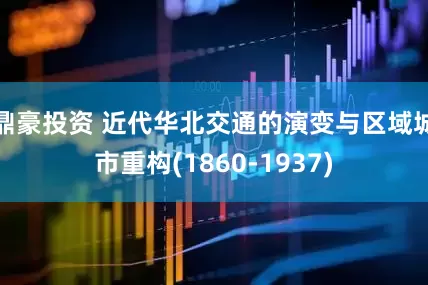 鼎豪投资 近代华北交通的演变与区域城市重构(1860-1937)