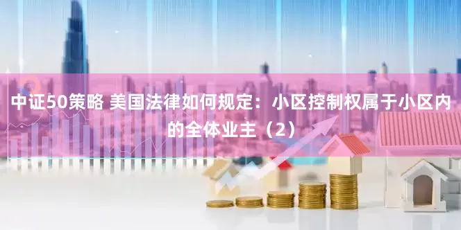 中证50策略 美国法律如何规定：小区控制权属于小区内的全体业主（2）