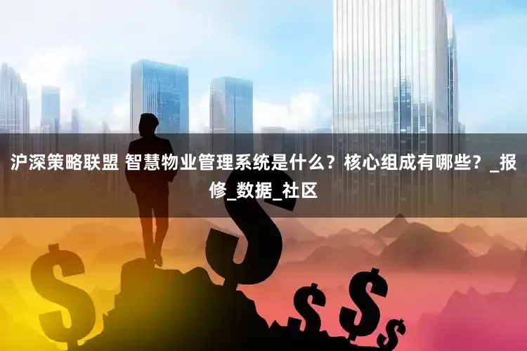沪深策略联盟 智慧物业管理系统是什么？核心组成有哪些？_报修_数据_社区