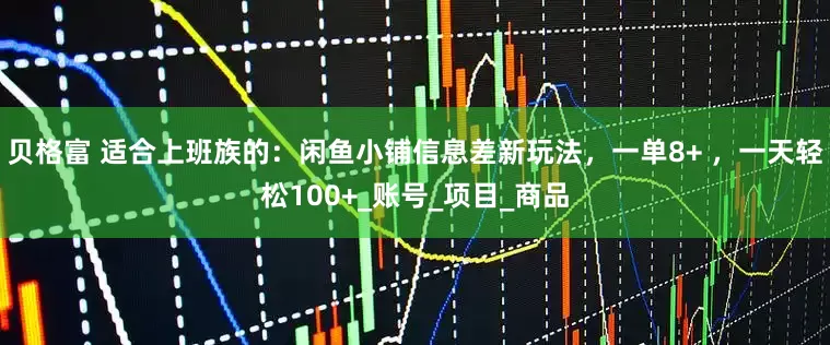 贝格富 适合上班族的：闲鱼小铺信息差新玩法，一单8+ ，一天轻松100+_账号_项目_商品