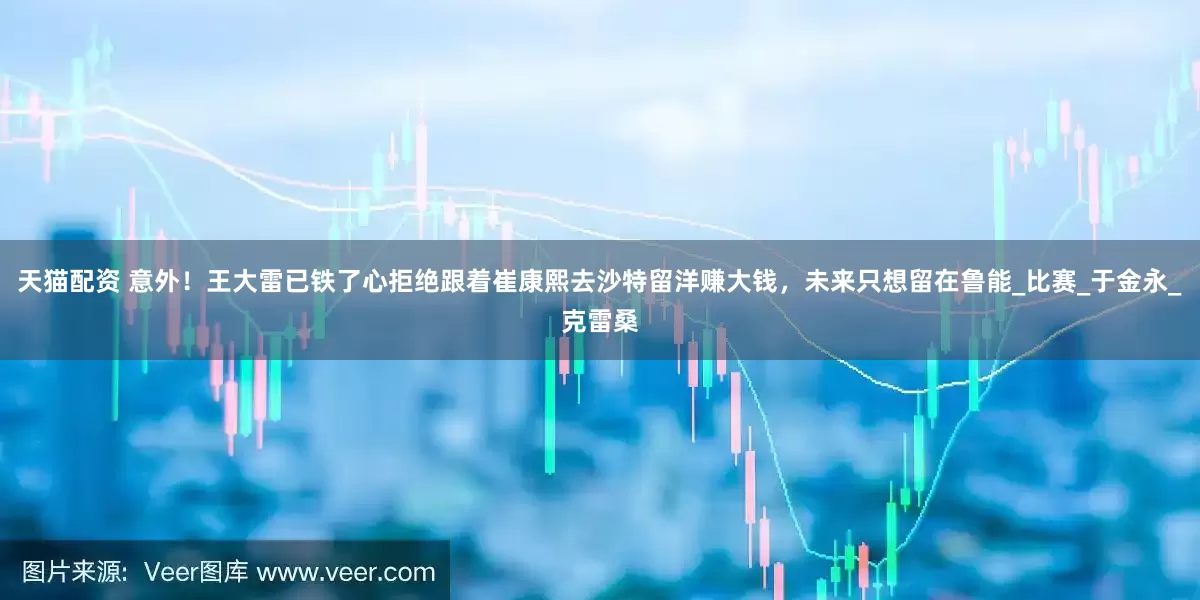 天猫配资 意外！王大雷已铁了心拒绝跟着崔康熙去沙特留洋赚大钱，未来只想留在鲁能_比赛_于金永_克雷桑