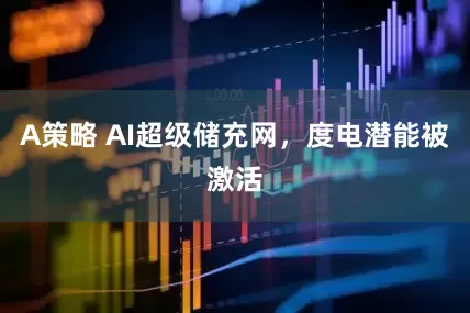 A策略 AI超级储充网，度电潜能被激活