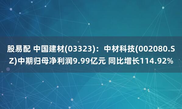 股易配 中国建材(03323)：中材科技(002080.SZ)中期归母净利润9.99亿元 同比增长114.92%
