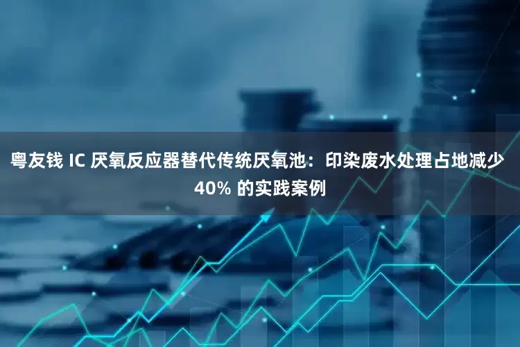 粤友钱 IC 厌氧反应器替代传统厌氧池：印染废水处理占地减少 40% 的实践案例