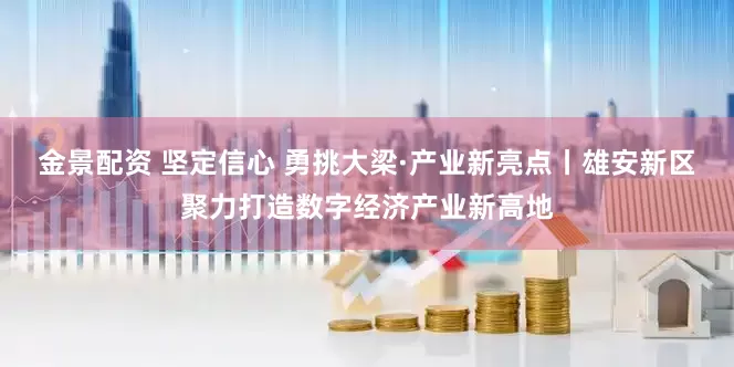 金景配资 坚定信心 勇挑大梁·产业新亮点丨雄安新区聚力打造数字经济产业新高地