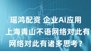 瑶鸿配资 企业AI应用备受关注，上海青山不语网络对此有诸多思考？