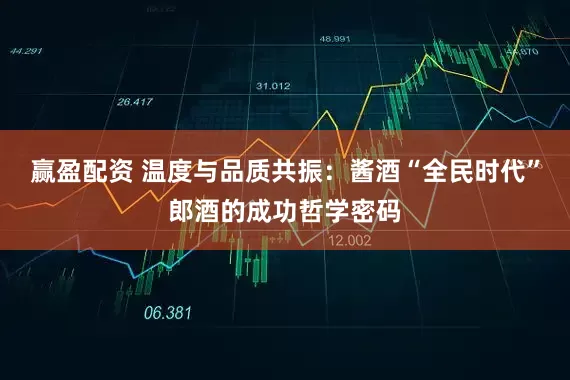 赢盈配资 温度与品质共振：酱酒“全民时代”郎酒的成功哲学密码