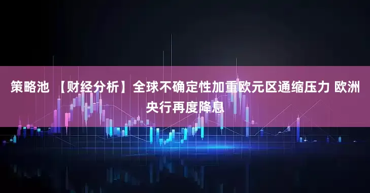 策略池 【财经分析】全球不确定性加重欧元区通缩压力 欧洲央行再度降息