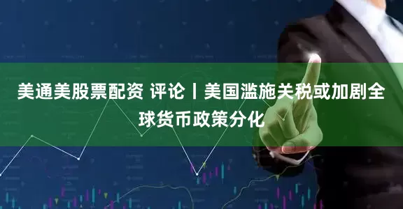 美通美股票配资 评论丨美国滥施关税或加剧全球货币政策分化