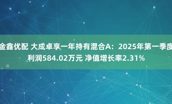 金鑫优配 大成卓享一年持有混合A：2025年第一季度利润584.02万元 净值增长率2.31%