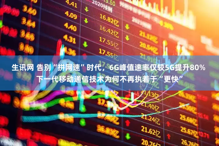 生讯网 告别“拼网速”时代，6G峰值速率仅较5G提升80% 下一代移动通信技术为何不再执着于“更快”