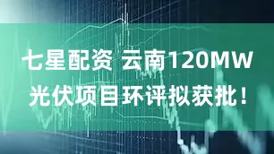 七星配资 云南120MW光伏项目环评拟获批！
