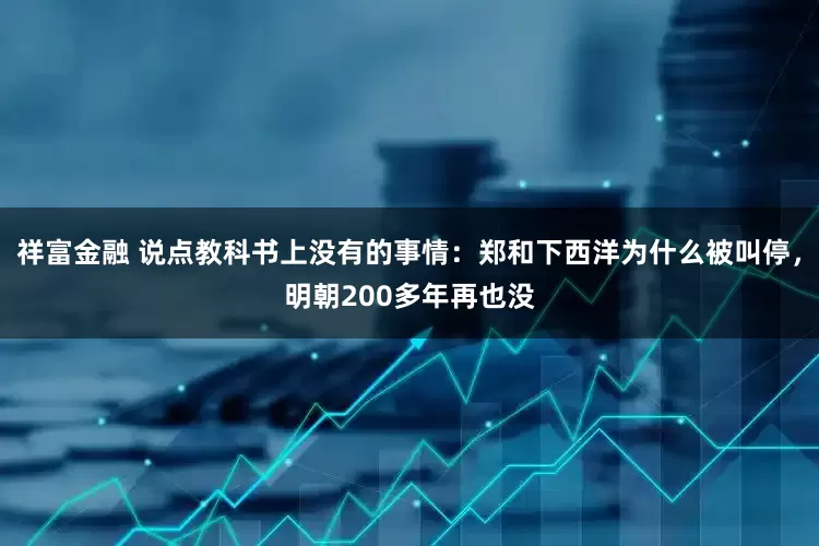 祥富金融 说点教科书上没有的事情：郑和下西洋为什么被叫停，明朝200多年再也没